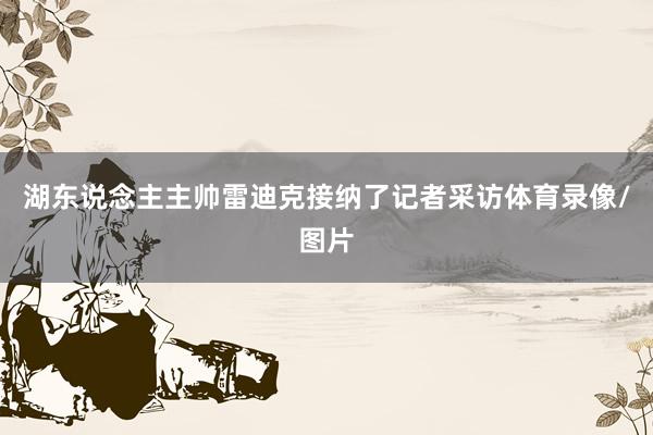 湖东说念主主帅雷迪克接纳了记者采访体育录像/图片