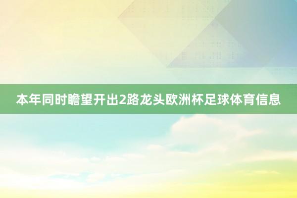 本年同时瞻望开出2路龙头欧洲杯足球体育信息