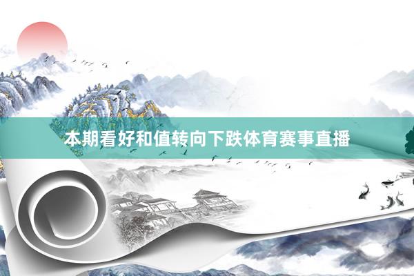 本期看好和值转向下跌体育赛事直播