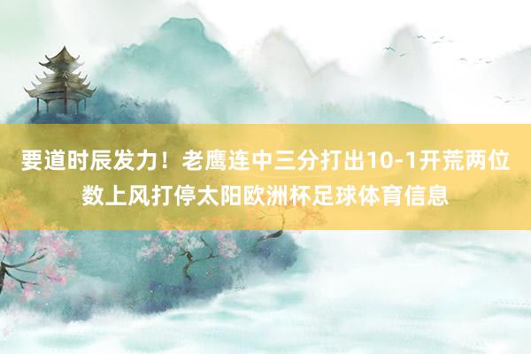 要道时辰发力！老鹰连中三分打出10-1开荒两位数上风打停太阳欧洲杯足球体育信息
