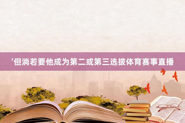 ’但淌若要他成为第二或第三选拔体育赛事直播