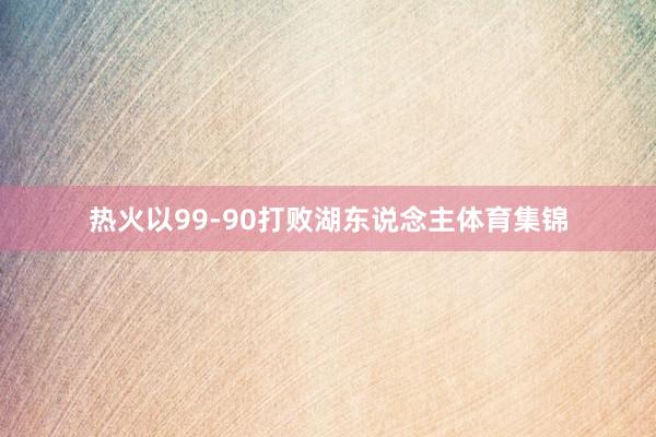 热火以99-90打败湖东说念主体育集锦