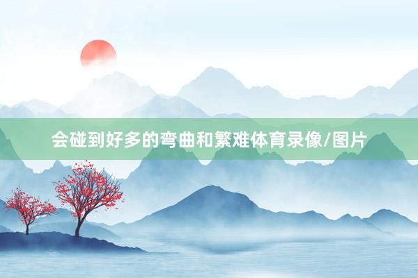 会碰到好多的弯曲和繁难体育录像/图片