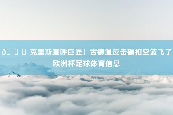 😅克里斯直呼巨匠！古德温反击砸扣空篮飞了欧洲杯足球体育信息