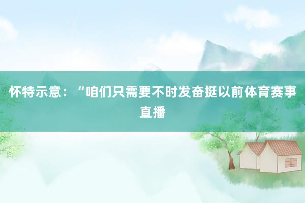 怀特示意：“咱们只需要不时发奋挺以前体育赛事直播