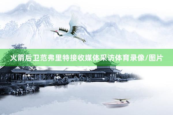 火箭后卫范弗里特接收媒体采访体育录像/图片