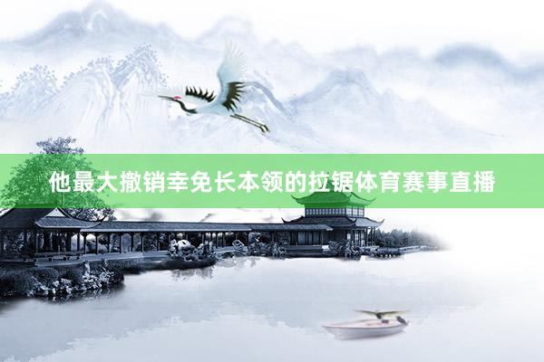 他最大撤销幸免长本领的拉锯体育赛事直播