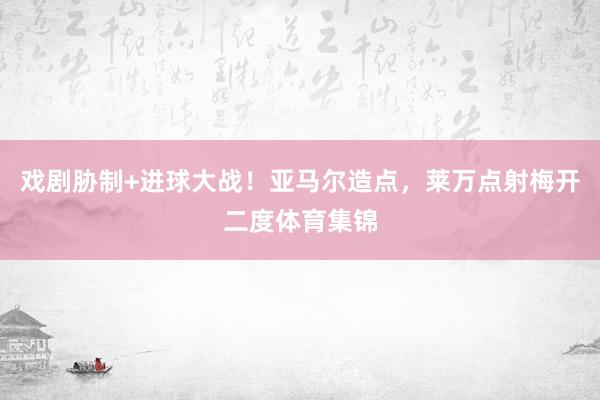 戏剧胁制+进球大战！亚马尔造点，莱万点射梅开二度体育集锦