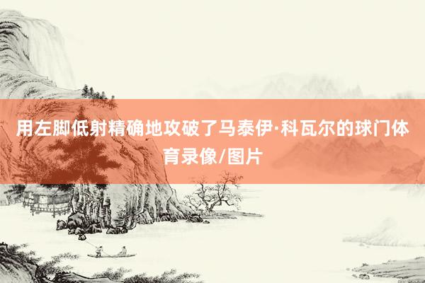 用左脚低射精确地攻破了马泰伊·科瓦尔的球门体育录像/图片