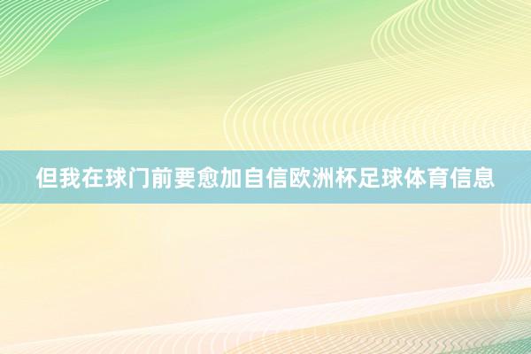 但我在球门前要愈加自信欧洲杯足球体育信息