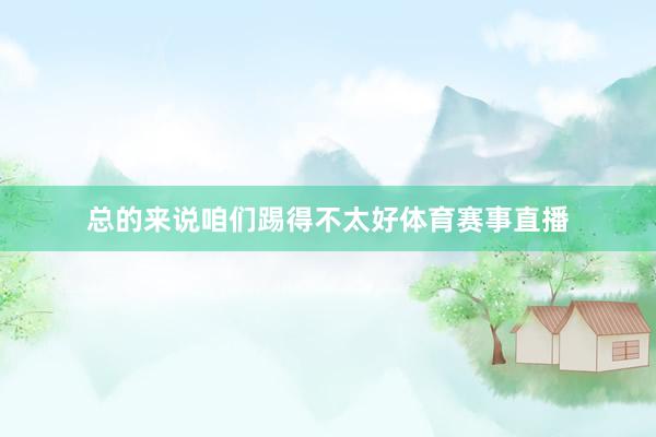 总的来说咱们踢得不太好体育赛事直播