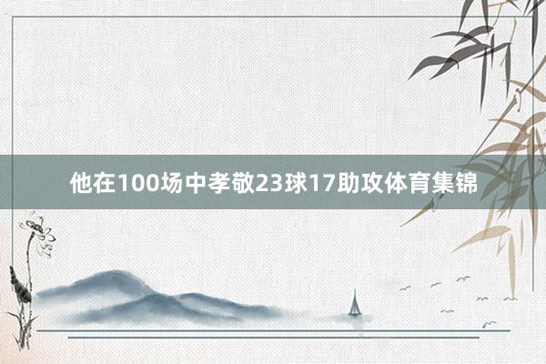他在100场中孝敬23球17助攻体育集锦