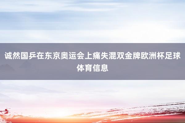 诚然国乒在东京奥运会上痛失混双金牌欧洲杯足球体育信息