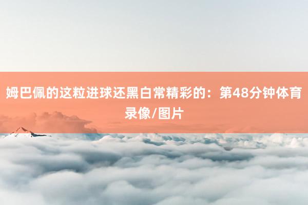 姆巴佩的这粒进球还黑白常精彩的：第48分钟体育录像/图片