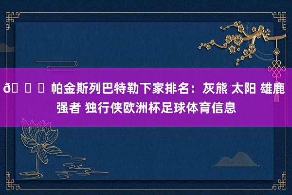 👀帕金斯列巴特勒下家排名：灰熊 太阳 雄鹿 强者 独行侠欧洲杯足球体育信息
