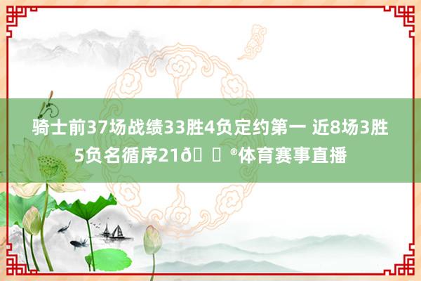 骑士前37场战绩33胜4负定约第一 近8场3胜5负名循序21😮体育赛事直播