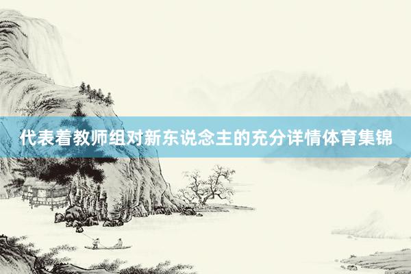 代表着教师组对新东说念主的充分详情体育集锦