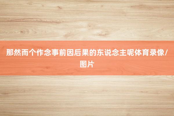 那然而个作念事前因后果的东说念主呢体育录像/图片