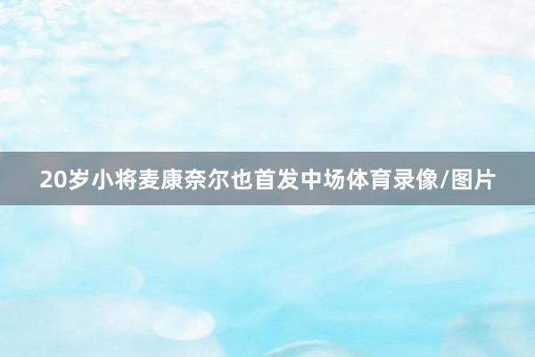 20岁小将麦康奈尔也首发中场体育录像/图片