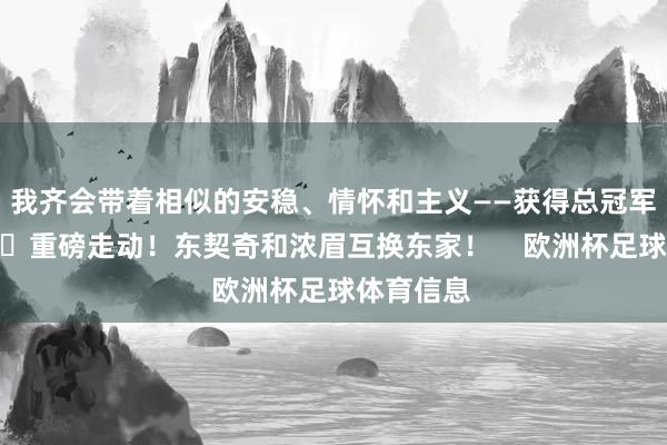 我齐会带着相似的安稳、情怀和主义——获得总冠军！”			重磅走动！东契奇和浓眉互换东家！    欧洲杯足球体育信息
