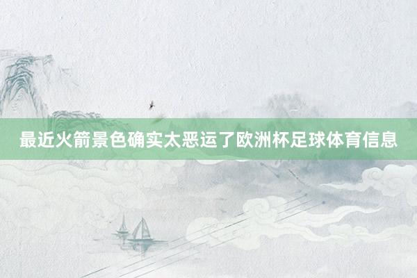 最近火箭景色确实太恶运了欧洲杯足球体育信息