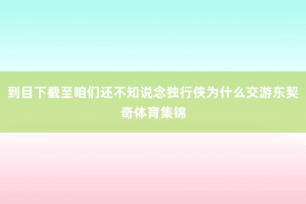 到目下截至咱们还不知说念独行侠为什么交游东契奇体育集锦