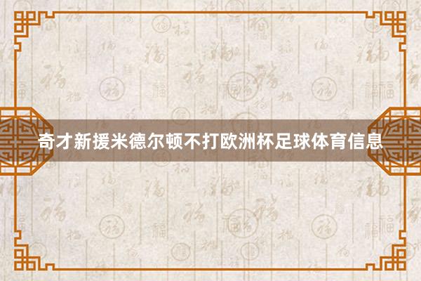 奇才新援米德尔顿不打欧洲杯足球体育信息