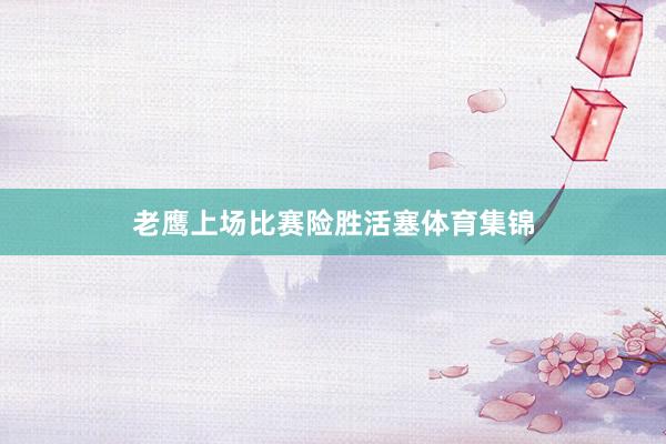 老鹰上场比赛险胜活塞体育集锦