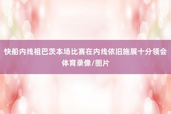 快船内线祖巴茨本场比赛在内线依旧施展十分领会体育录像/图片