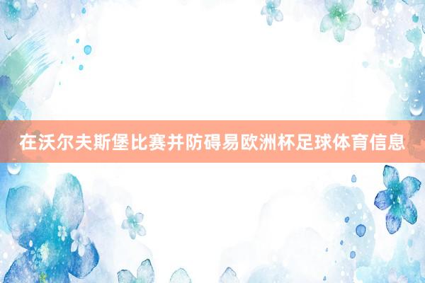 在沃尔夫斯堡比赛并防碍易欧洲杯足球体育信息