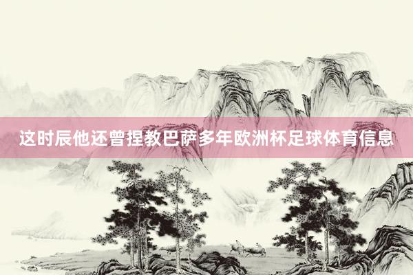 这时辰他还曾捏教巴萨多年欧洲杯足球体育信息