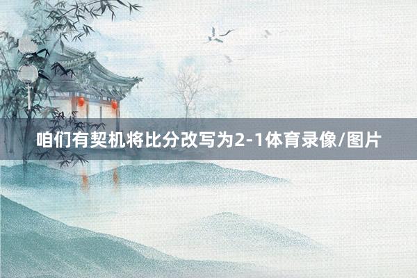 咱们有契机将比分改写为2-1体育录像/图片