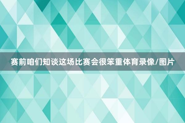 赛前咱们知谈这场比赛会很笨重体育录像/图片