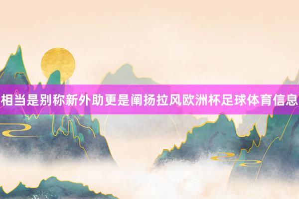 相当是别称新外助更是阐扬拉风欧洲杯足球体育信息