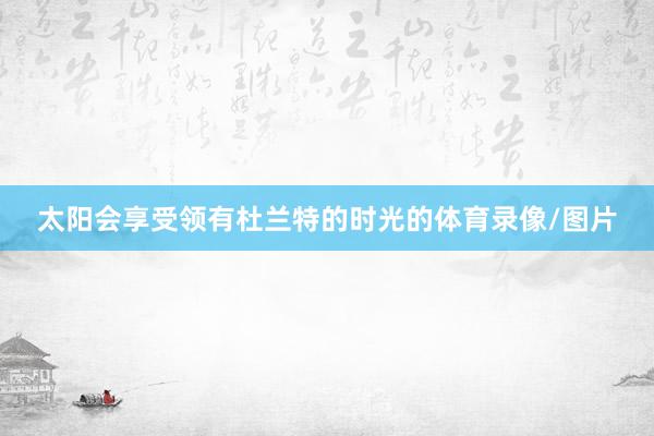 太阳会享受领有杜兰特的时光的体育录像/图片