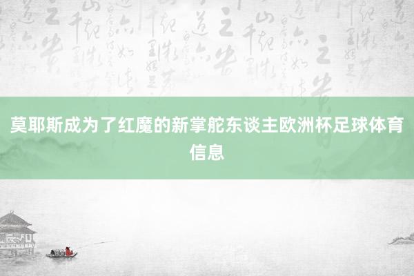 莫耶斯成为了红魔的新掌舵东谈主欧洲杯足球体育信息