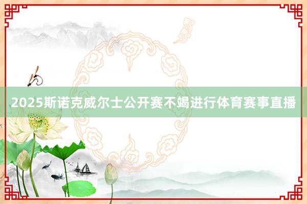 2025斯诺克威尔士公开赛不竭进行体育赛事直播