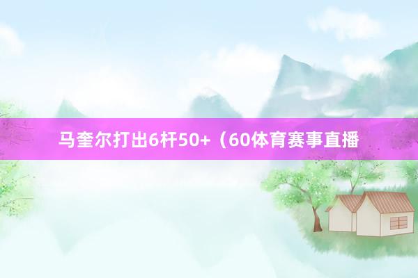 马奎尔打出6杆50+（60体育赛事直播