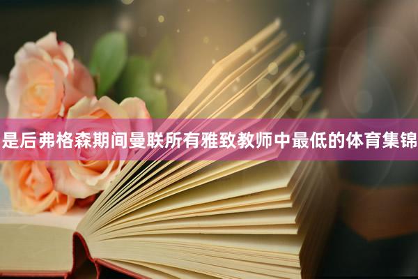 是后弗格森期间曼联所有雅致教师中最低的体育集锦