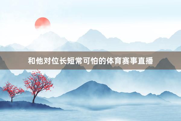 和他对位长短常可怕的体育赛事直播