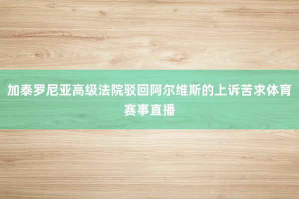 加泰罗尼亚高级法院驳回阿尔维斯的上诉苦求体育赛事直播