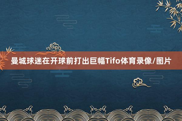 曼城球迷在开球前打出巨幅Tifo体育录像/图片
