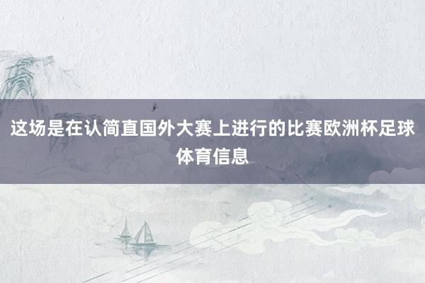 这场是在认简直国外大赛上进行的比赛欧洲杯足球体育信息