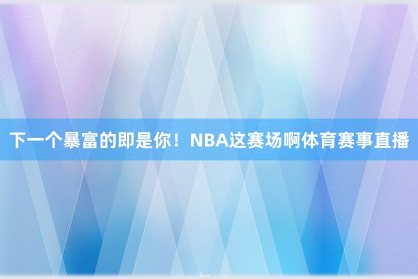 下一个暴富的即是你!NBA这赛场啊体育赛事直播