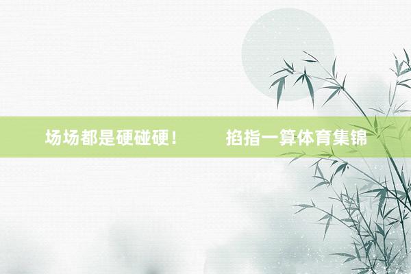 场场都是硬碰硬！        掐指一算体育集锦
