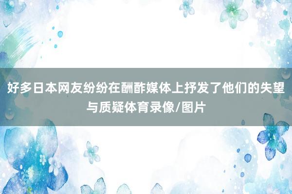 好多日本网友纷纷在酬酢媒体上抒发了他们的失望与质疑体育录像/图片