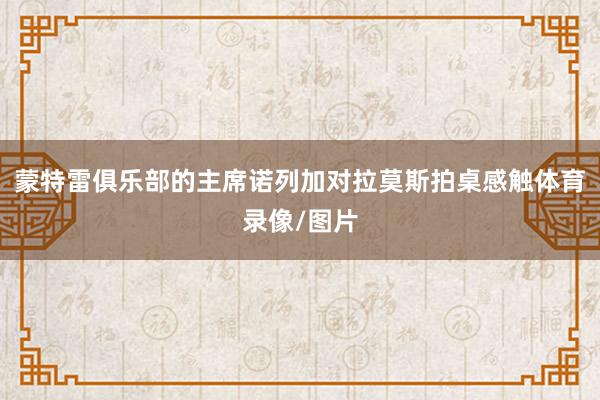 蒙特雷俱乐部的主席诺列加对拉莫斯拍桌感触体育录像/图片