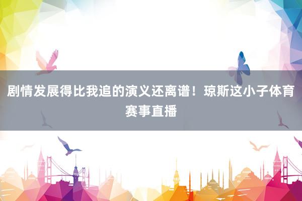 剧情发展得比我追的演义还离谱！琼斯这小子体育赛事直播