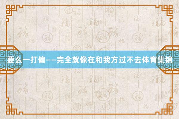 要么一打偏——完全就像在和我方过不去体育集锦