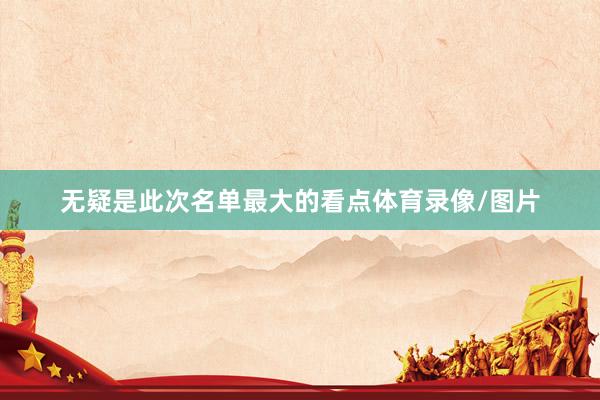 无疑是此次名单最大的看点体育录像/图片